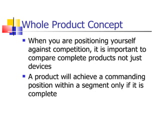 Whole Product Concept When you are positioning yourself against competition, it is important to compare complete products not just devices A product will achieve a commanding position within a segment only if it is complete 