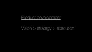 Product development
Vision > strategy > execution
 