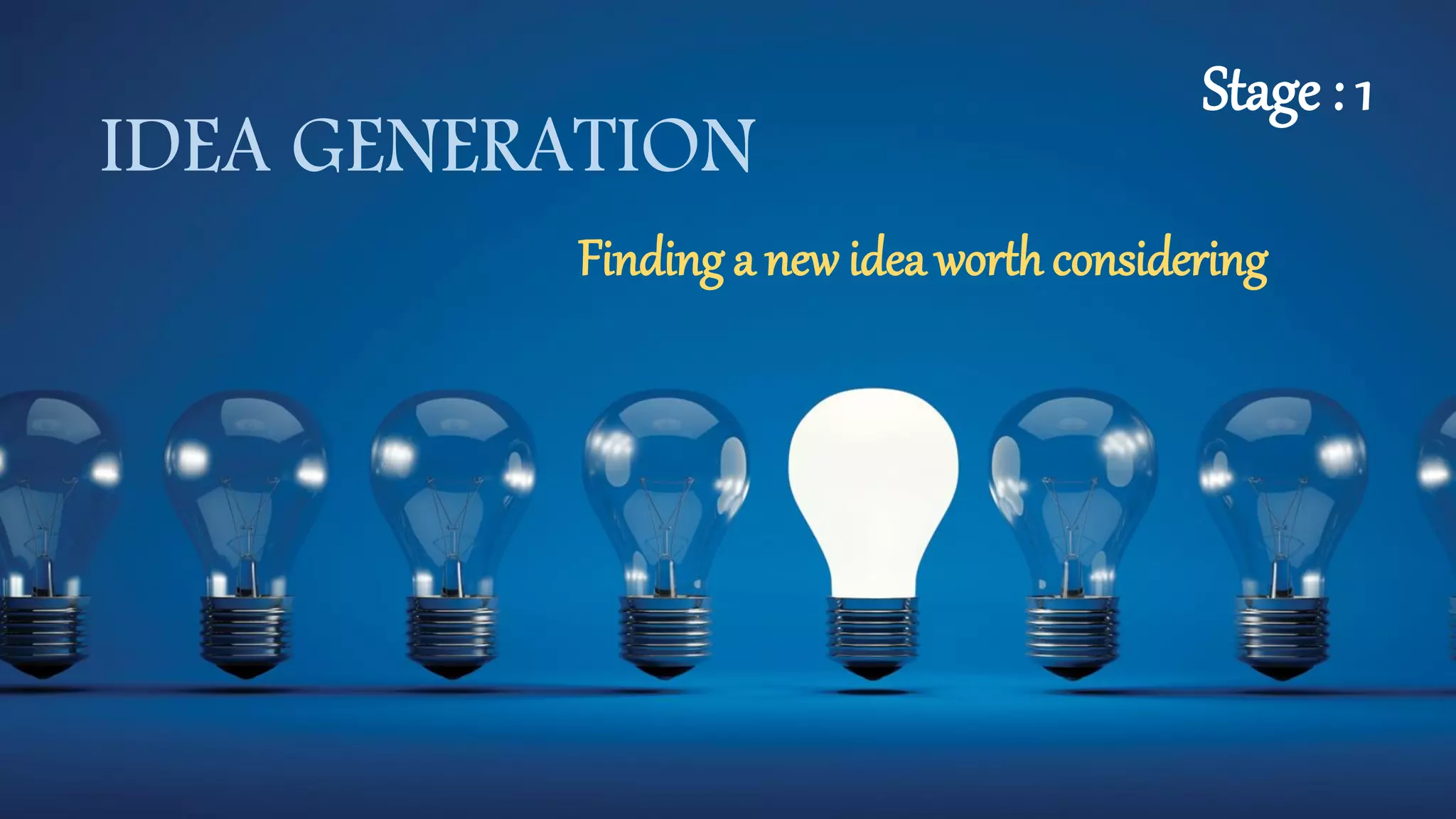 IDEA GENERATION
Finding a new idea worth considering
Stage : 1