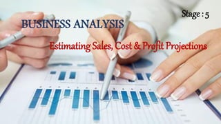 BUSINESS ANALYSIS
Estimating Sales, Cost & Profit Projections
Stage : 5
 