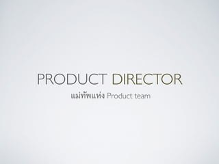 PRODUCT DIRECTOR
แม่ทัพแห่ง Product team
 