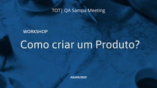 Como criar um Produto?
WORKSHOP
JULHO/2019
TOT| QA Sampa Meeting
 