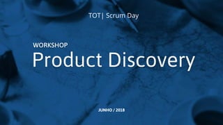 Product Discovery
WORKSHOP
JUNHO / 2018
TOT| Scrum Day
 