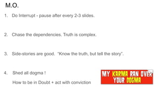 M.O.
1. Do Interrupt - pause after every 2-3 slides.
2. Chase the dependencies. Truth is complex.
3. Side-stories are good...