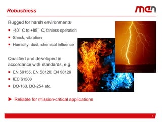 517.02.2017
Robustness
Rugged for harsh environments
 -40°C to +85°C, fanless operation
 Shock, vibration
 Humidity, dust, chemical influence
Qualified and developed in
accordance with standards, e.g.
 EN 50155, EN 50128, EN 50129
 IEC 61508
 DO-160, DO-254 etc.
 Reliable for mission-critical applications
 