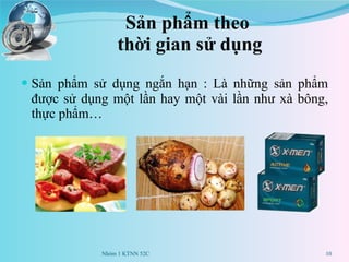 Sản phẩm theo  thời gian sử dụng Sản phẩm sử dụng ngắn hạn : Là những sản phẩm được sử dụng một lần hay một vài lần như xà bông, thực phẩm… Nhóm 1 KTNN 52C 