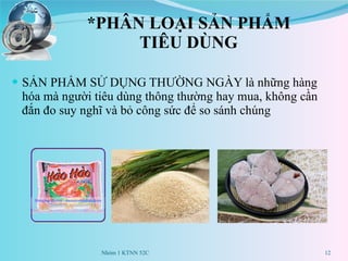 *PHÂN LOẠI SẢN PHẨM TIÊU DÙNG SẢN PHẨM SỬ DỤNG THƯỜNG NGÀY là những hàng hóa mà người tiêu dùng thông thường hay mua, không cần đắn đo suy nghĩ và bỏ công sức để so sánh chúng Nhóm 1 KTNN 52C 