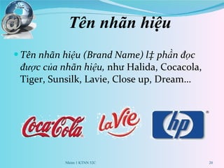 Tên nhãn hiệu Tên nhãn hiệu (Brand Name) là phần đọc được của nhãn hiệu,  như Halida, Cocacola, Tiger, Sunsilk, Lavie, Close up, Dream… Nhóm 1 KTNN 52C 