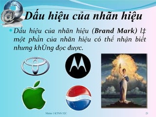 Dấu hiệu của nhãn hiệu   Dấu hiệu của nhãn hiệu ( Brand Mark)  là một phần của nhãn hiệu có thể nhận biết nhưng không đọc được. Nhóm 1 KTNN 52C 