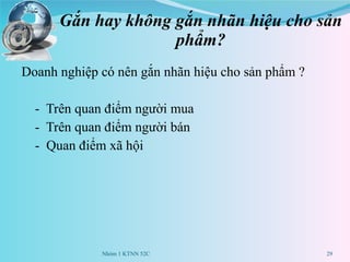 Gắn hay không gắn nhãn hiệu cho sản phẩm? Doanh nghiệp có nên gắn nhãn hiệu cho sản phẩm ? -  Trên quan điểm người mua -  Trên quan điểm người bán -  Quan điểm xã hội Nhóm 1 KTNN 52C 