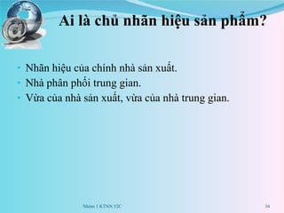 Ai là chủ nhãn hiệu sản phẩm? Nhãn hiệu của chính nhà sản xuất.  Nhà phân phối trung gian.  Vừa của nhà sản xuất, vừa của nhà trung gian.  Nhóm 1 KTNN 52C 