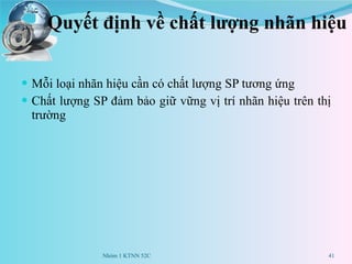 Quyết định về chất lượng nhãn hiệu  Mỗi loại nhãn hiệu cần có chất lượng SP tương ứng Chất lượng SP đảm bảo giữ vững vị trí nhãn hiệu trên thị trường Nhóm 1 KTNN 52C 