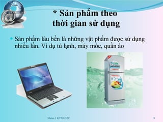 *   Sản phẩm theo  thời gian sử dụng Sản phẩm lâu bền là những vật phẩm được sử dụng nhiều lần. Ví dụ tủ lạnh, máy móc, quần áo Nhóm 1 KTNN 52C 