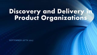 Discovery and Delivery in
Product Organizations
SEPTEMBER 28 TH 2017
 