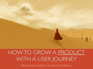 VIDEOHOWTO GROW A PRODUCT
WITH A USER JOURNEY
BRANDON OWENS, MAURICIO ESTRELLA
 