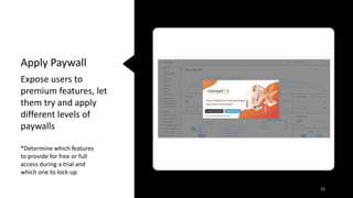 Expose users to
premium features, let
them try and apply
different levels of
paywalls
11
Apply Paywall
*Determine which features
to provide for free or full
access during a trial and
which one to lock-up
 