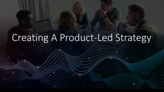 Creating A Product-Led Strategy
 
