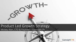 Product Led Growth Strategy
Mickey Alon, CTO & Founder – Gainsight PX
 