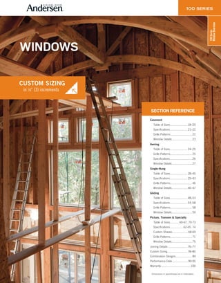 15
100Series
WindowOverview
in 1⁄8" (3) increments
CUSTOM SIZING
WINDOWS
in 1⁄8" (3) increments
CUSTOM SIZING
SECTION REFERENCE
Casement
Table of Sizes...................... 18–20
Specifications...................... 21–22
Grille Patterns............................ 22
Window Details.......................... 23
Awning
Table of Sizes...................... 24–25
Grille Patterns............................ 25
Specifications............................ 26
Window Details.......................... 27
Single-Hung
Table of Sizes...................... 28–45
Specifications...................... 29–43
Grille Patterns............................ 46
Window Details.................... 46–47
Gliding
Table of Sizes...................... 48–53
Specifications...................... 54–58
Grille Patterns............................ 58
Window Details.......................... 59
Picture, Transom & Specialty
Table of Sizes........... 60-67, 70-73
Specifications.................62-65, 74
Custom Shapes....................68-69
Grille Patterns............................ 71
Window Details.......................... 75
Joining Details ......................... 76–77
Custom Sizing.......................... 78–80
Combination Designs..................... 89
Performance Data ....................90-95
Warranty...................................... 100
Dimensions in parentheses are in millimeters.
 