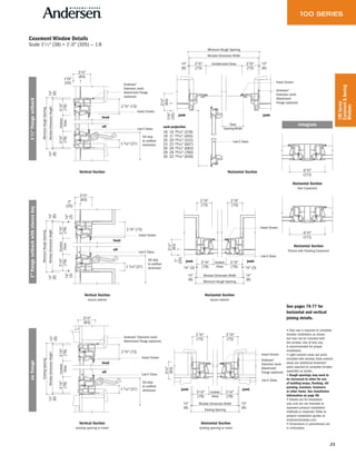 23
100Series
Casement&Awning
Windows
Low-E Glass
Insect Screen
Window Dimension Width
Minimum Rough Opening
Clear
Opening Width
13⁄8"
(35)
31⁄4"
(83)
1⁄4"
(6)
Unobstructed Glass27⁄8"
(73)
27⁄8"
(73)
1⁄4"
(6)
jambjamb
sash projection
16 14 29⁄32" (379)
19 17 29⁄32" (455)
20 20 29⁄32" (531)
23 23 29⁄32" (607)
26 26 29⁄32" (683)
29 29 29⁄32" (760)
30 32 29⁄32" (836)
Andersen®
Extension Jamb
Attachment
Flange (optional)
Casement Window Details
Scale 11 ⁄2" (38) = 1'-0" (305) — 1:8
Vertical Section
Vertical Section
stucco exterior
Vertical Section
existing opening or insert
Horizontal Section
Twin Casement
See pages 76-77 for
horizontal and vertical
joining details.
• Drip cap is required to complete
window installation as shown,
but may not be included with
the window. Use of drip cap
is recommended for proper
installation.
• Light-colored areas are parts
included with window. Dark-colored
areas are additional Andersen®
parts required to complete window
assembly as shown.
• Rough openings may need to
be increased to allow for use
of building wraps, flashing, sill
panning, brackets, fasteners
or other items. See installation
information on page 98.
• Details are for illustration
only and are not intended to
represent product installation
methods or materials. Refer to
product installation guides at
andersenwindows.com.
• Dimensions in parentheses are
in millimeters.
Horizontal Section
stucco exterior
Horizontal Section
existing opening or insert
Horizontal Section
Low-E Glass
Insect Screen
31⁄8"
(79)
WindowDimensionHeight
MinimumRoughOpening
Unobstr.
Glass
13⁄8"
(35)
31⁄4"
(83)
1⁄4"
(6)
31⁄8"
(79)
1⁄4"
(6)
sill
head
Andersen®
Extension Jamb
Attachment Flange
(optional)
Sill stop
to subfloor
dimension17⁄16"(37)
27⁄8" (73)
Low-E Glass
Insect Screen
31⁄8"
(79)
WindowDimensionHeight
MinimumRoughOpening
Unobstr.
Glass
1"
(25)
31⁄4"
(83)
1⁄4"
(6)
1⁄8"
(3)
31⁄8"
(79)1⁄8"
(3)
1⁄4"
(6)
sill
head
Sill stop
to subfloor
dimension17⁄16"(37)
27⁄8" (73)
Low-E Glass
Insect Screen
Andersen®
Extension Jamb
Attachment Flange (optional)
31⁄8"
(79)
WindowDimensionHeight
ExistingOpening
Unobstr.
Glass
1⁄4"
(6)
31⁄8"
(79)
31⁄4"
(83)
1⁄4"
(6)
sill
head
Sill stop
to subfloor
dimension17⁄16"(37)
27⁄8" (73)
13/8"flangesetback1"flangesetbackwithstuccokeynoflange
Horizontal Section
Picture with Flanking Casement
integrals
(79)(79)
31⁄8"
Window Dimension Width
Minimum Rough Opening
31⁄8" Unobstr.
Glass
1"
(25)
31⁄4"
(83)
1⁄4"
(6)
1⁄8" (3) 1⁄8" (3)
1⁄4"
(6)
Low-E Glass
Insect Screen
jambjamb
27⁄8"
(73)
2 7⁄8"
(73)
(79)(79)
31⁄8"
Window Dimension Width
Existing Opening
31⁄8" Unobstr.
Glass
31⁄4"
(83)
1⁄4"
(6)
1⁄4"
(6)
Low-E Glass
Insect Screen
jambjamb
Andersen®
Extension Jamb
Attachment
Flange (optional)
27⁄8"
(73)
2 7⁄8"
(73)
63⁄4"
(171)
63⁄4"
(171)
 