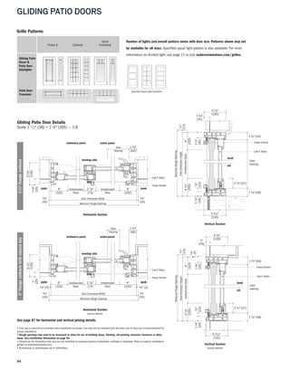 GLIDING PATIO DOORS
84
Gliding Patio Door Details
Scale 1 1 ⁄2" (38) = 1'-0" (305) — 1:8
Vertical Section
Vertical Section
stucco exterior
Horizontal Section
stucco exterior
Horizontal Section
Number of lights and overall pattern varies with door size. Patterns shown may not
be available for all sizes. Specified equal light pattern is also available. For more
information on divided light, see page 11 or visit andersenwindows.com/grilles.
Custom Pattern Examples
Specified Equal Light Examples
Prairie A Colonial Fractional
Short
Gliding Patio
Doors &
Patio Door
Sidelights
Patio Door
Transoms
Grille Patterns
4"
(102)
DoorDimensionHeight
MinimumRoughOpening
13⁄8"
(35)
5 1⁄8"
(130)
41⁄8"
(105)
1⁄2"
(13)UnobstructedGlass
7⁄8"
(22)
11⁄4"
(32)
Low-E Glass
Insect Screen
sill
head
53⁄16"
(132)
11⁄8"
(29)
17⁄8" (48)
2 1⁄4"(57)
13⁄4" (44)
Clear
Opening
4"
(102)
DoorDimensionHeight
MinimumRoughOpening
1"
(25)
51⁄8"
(130)
41⁄8"
(105)
UnobstructedGlass
1⁄8"
(3)
1⁄2"
(13)
11⁄8"
(29)
7⁄8"
(22)
13⁄8"
(35)
53⁄16"
(132)
Low-E Glass
Insect Screen
head
sill
head
17⁄8" (48)
21⁄4"(57)
13⁄4" (44)
Clear
Opening
Low-E Glass
Insect Screen
(102)(102)
Door Dimension Width
Minimum Rough Opening
4" Unobstructed
Glass
13⁄8"
(35)
51⁄8"
(130)
3⁄8"
(10)
3⁄8"
(10)
(73)
27⁄8" 4"Unobstructed
Glass
jambjamb
meeting stile
active panelstationary panel
13⁄4"
(44)
Clear
Opening
Low-E Glass
Insect Screen
3⁄8"
(10)
1⁄8" (3) 1⁄8" (3)
3⁄8"
(10)
1"
(25)
51⁄8"
(130)
(102)(102)
Door Dimension Width
Minimum Rough Opening
4" Unobstructed
Glass (73)
27⁄8" 4"Unobstructed
Glass
jambjamb jambjamb
meeting stile
active panelstationary panel
13⁄4"
(44)
Clear
Opening
See page 87 for horizontal and vertical joining details.
• Drip cap is required to complete door installation as shown, but may not be included with the door. Use of drip cap is recommended for
proper installation.
• Rough openings may need to be increased to allow for use of building wraps, flashing, sill panning, brackets, fasteners or other
items. See installation information on page 98.
• Details are for illustration only and are not intended to represent product installation methods or materials. Refer to product installation
guides at andersenwindows.com.
• Dimensions in parentheses are in millimeters.
13/8"flangesetback1"flangesetbackwithstuccokey
 