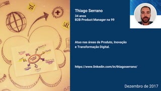Atuo nas áreas de Produto, Inovação
e Transformação Digital.
Dezembro de 2017
https://www.linkedin.com/in/thiagoserrano/
Thiago Serrano
34 anos
B2B Product Manager na 99
 