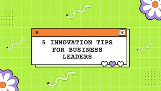 5 INNOVATION TIPS
FOR BUSINESS
LEADERS
 