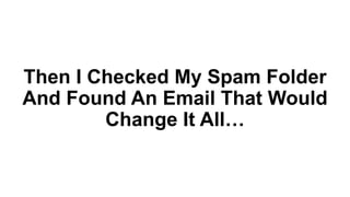 Then I Checked My Spam Folder
And Found An Email That Would
Change It All…
 
