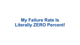 My Failure Rate Is
Literally ZERO Percent!
 