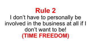 Rule 2
I don’t have to personally be
involved in the business at all if I
don’t want to be!
(TIME FREEDOM)
 