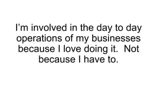 I’m involved in the day to day
operations of my businesses
because I love doing it. Not
because I have to.
 