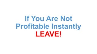 If You Are Not
Profitable Instantly
LEAVE!
 