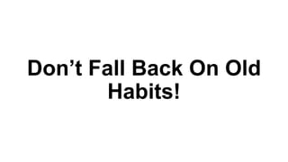 Don’t Fall Back On Old
Habits!
 