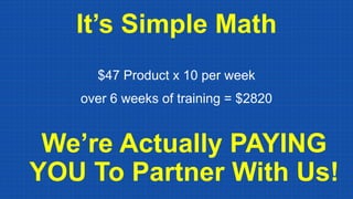 It’s Simple Math
$47 Product x 10 per week
over 6 weeks of training = $2820
We’re Actually PAYING
YOU To Partner With Us!
 