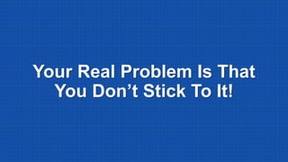 Your Real Problem Is That
You Don’t Stick To It!
 