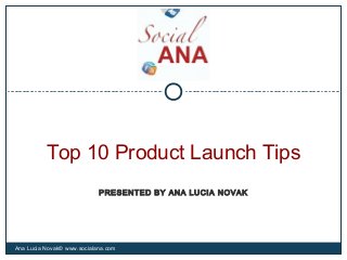 Top 10 Product Launch Tips
Ana Lucia Novak© www.socialana.com
PRESENTED BY ANA LUCIA NOVAK
 