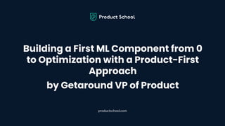 Building a First ML Component from 0
to Optimization with a Product-First
Approach
by Getaround VP of Product
productschool.com
 