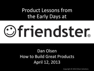 Product	
  Lessons	
  from      	
  
   the	
  Early	
  Days	
  at
                            	
  




              Dan	
  Olsen 	
  
How	
  to	
  Build	
  Great	
  Products
                                      	
  
         April	
  12,	
  2013   	
  
                                 Copyright	
  ©	
  2013	
  Olsen	
  SoluFons	
  
 