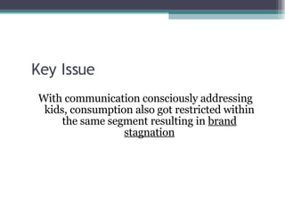 Key Issue With communication consciously addressing kids, consumption also got restricted within the same segment resulting in  brand stagnation 