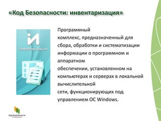 «Код Безопасности: инвентаризация»

              Программный
              комплекс, предназначенный для
              сбора, обработки и систематизации
              информации о программном и
              аппаратном
              обеспечении, установленном на
              компьютерах и серверах в локальной
              вычислительной
              сети, функционирующих под
              управлением ОС Windows.
 