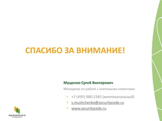 СПАСИБО ЗА ВНИМАНИЕ!


       Мущенко Сргей Викторович
       Менеджер по работе с ключевыми клиентами

        • +7 (495) 980-2345 (многоканальный)
        • s.mushchenko@securitycode.ru
        • www.securitycode.ru
 