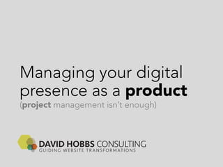 Managing your digital
presence as a product
(project management isn’t enough)
 