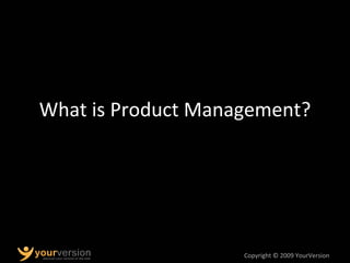 Copyright © 2009 YourVersion
Product Management is
Critical Link in Value Creation
Market
• Current
customers
• Prospectiv...