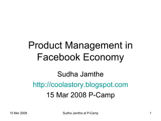 Product Management in Facebook Economy Sudha Jamthe http://coolastory.blogspot.com 15 Mar 2008 P-Camp 