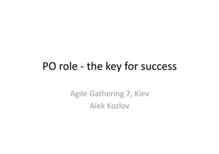 PO role ‐ the key for success 

      Agile Gathering 7, Kiev 
            Alek Kozlov 
 