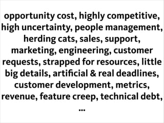opportunity cost, highly competitive,
high uncertainty, people management,
herding cats, sales, support,
marketing, engine...