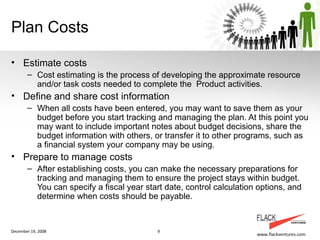 Plan Costs <ul><li>Estimate costs </li></ul><ul><ul><li>Cost estimating is the process of developing the approximate resou...