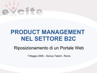 PRODUCT MANAGEMENT  NEL SETTORE B2C Riposizionamento di un Portale Web 7 Maggio 2008 – Domus Talenti - Roma 