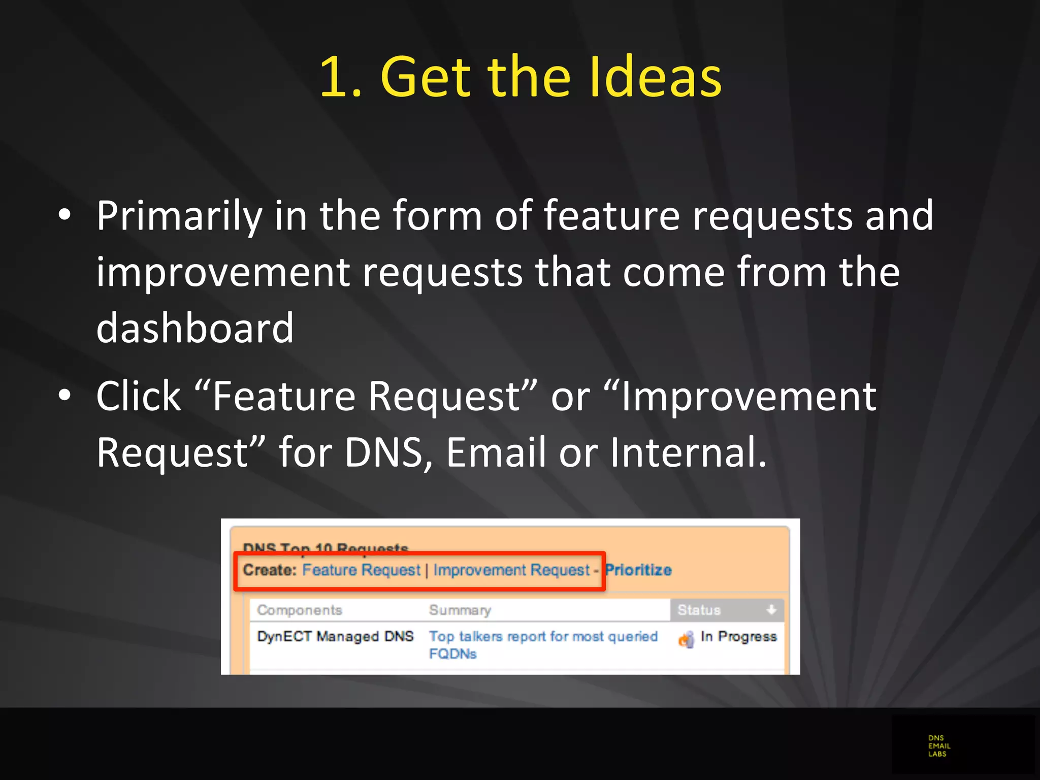 1.	
  Get	
  the	
  Ideas	
  
• Primarily	
  in	
  the	
  form	
  of	
  feature	
  requests	
  and	
  
improvement	
  requests	
  that	
  come	
  from	
  the	
  
dashboard
• Click	
  “Feature	
  Request”	
  or	
  “Improvement	
  
Request”	
  for	
  DNS,	
  Email	
  or	
  Internal.
 