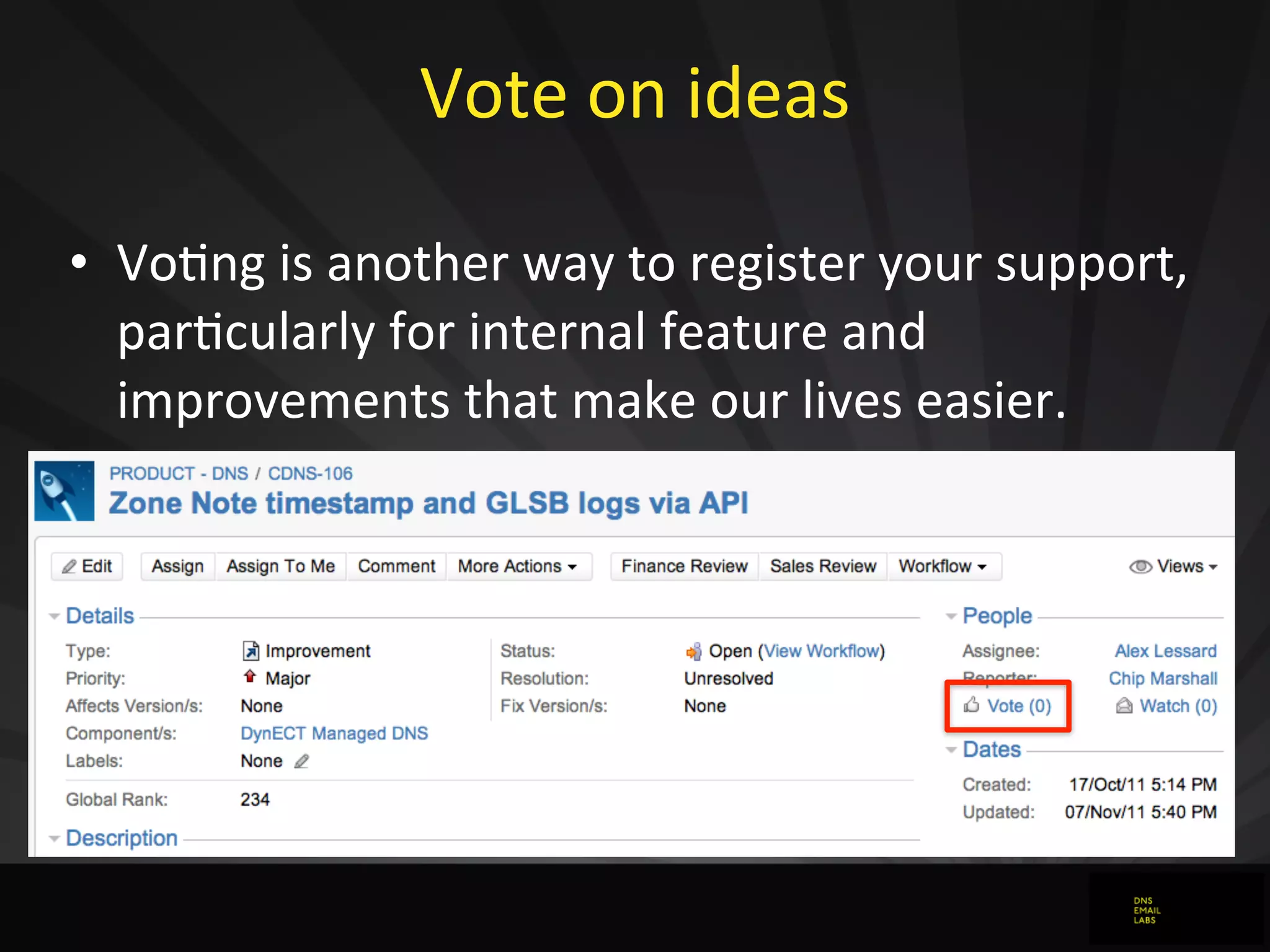 Vote	
  on	
  ideas
• VoJng	
  is	
  another	
  way	
  to	
  register	
  your	
  support,	
  
parJcularly	
  for	
  internal	
  feature	
  and	
  
improvements	
  that	
  make	
  our	
  lives	
  easier.
 